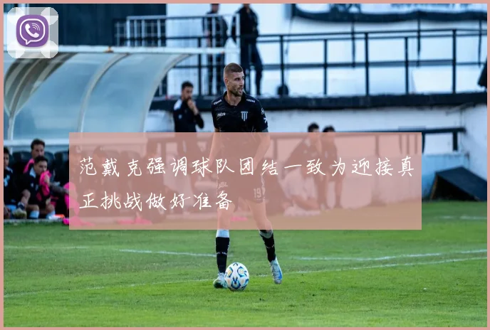范戴克强调球队团结一致为迎接真正挑战做好准备
