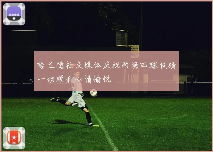 哈兰德社交媒体庆祝两场四球佳绩一切顺利心情愉悦
