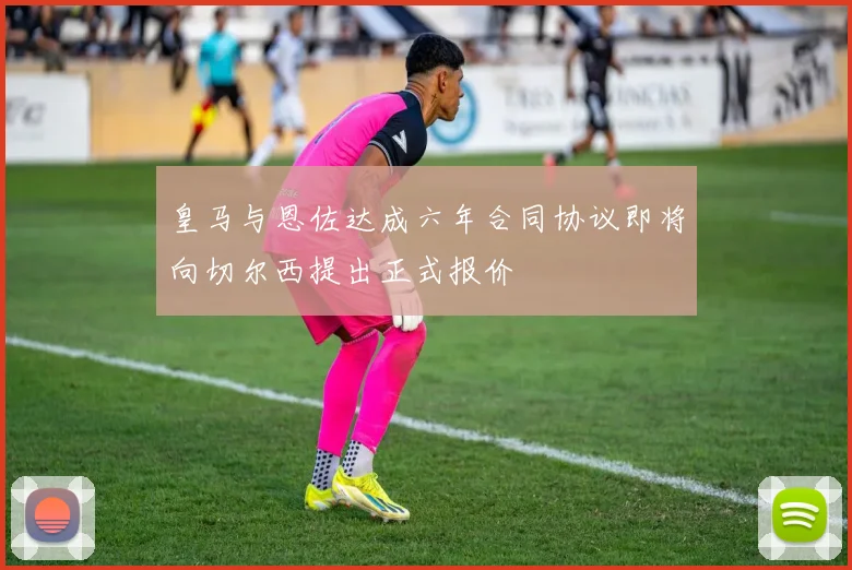 皇马与恩佐达成六年合同协议即将向切尔西提出正式报价