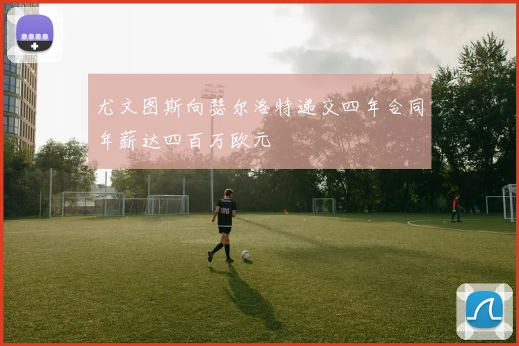 尤文图斯向瑟尔洛特递交四年合同年薪达四百万欧元