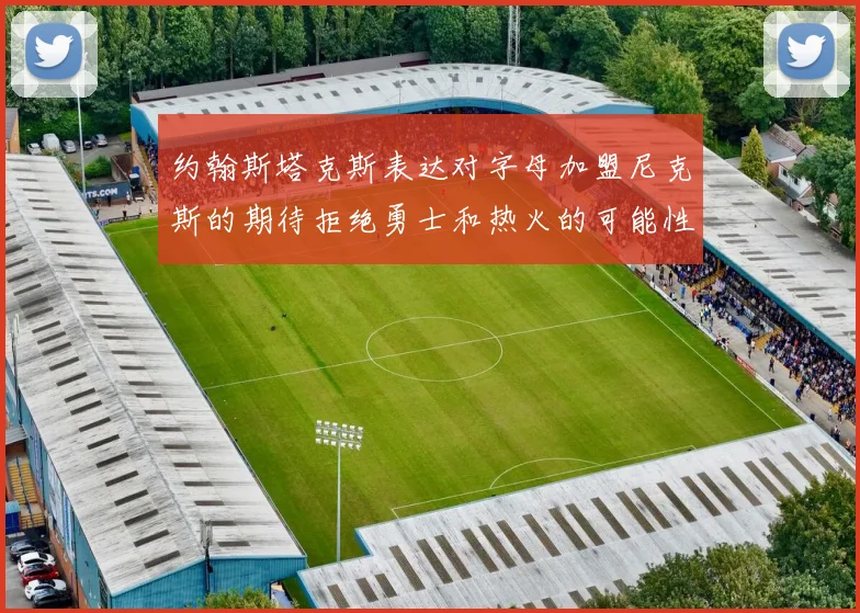 约翰斯塔克斯表达对字母加盟尼克斯的期待拒绝勇士和热火的可能性