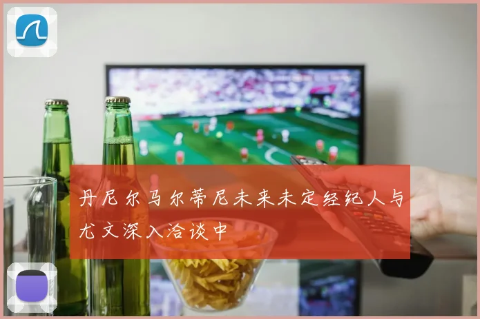 丹尼尔马尔蒂尼未来未定经纪人与尤文深入洽谈中