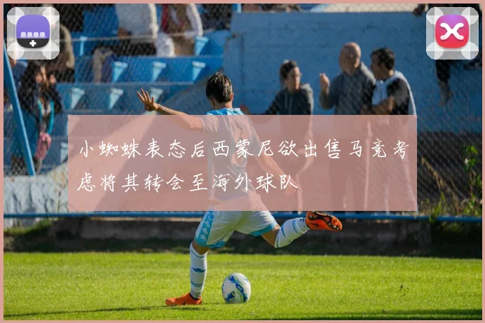 小蜘蛛表态后西蒙尼欲出售马竞考虑将其转会至海外球队