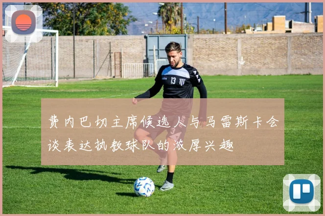 费内巴切主席候选人与马雷斯卡会谈表达执教球队的浓厚兴趣