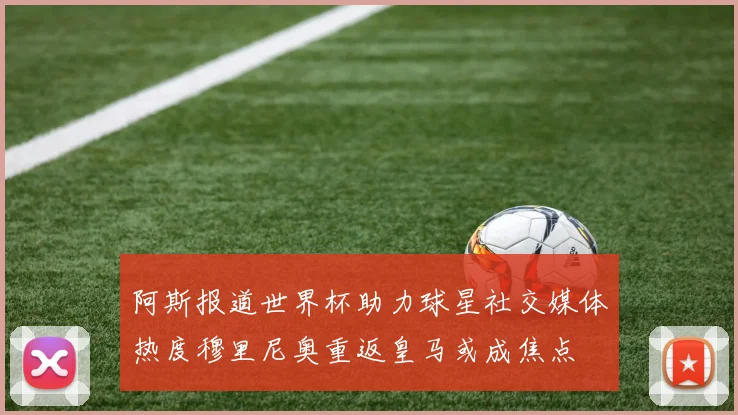 阿斯报道世界杯助力球星社交媒体热度穆里尼奥重返皇马或成焦点
