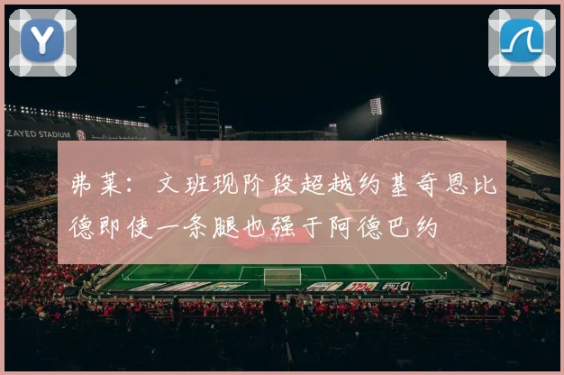 弗莱：文班现阶段超越约基奇恩比德即使一条腿也强于阿德巴约