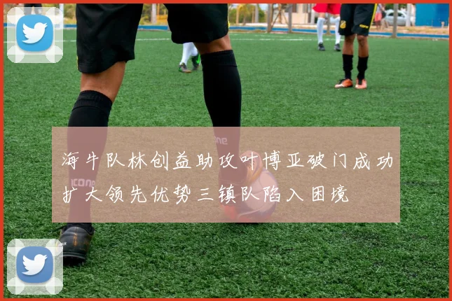 海牛队林创益助攻叶博亚破门成功扩大领先优势三镇队陷入困境