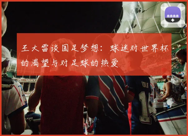 王大雷谈国足梦想：球迷对世界杯的渴望与对足球的热爱