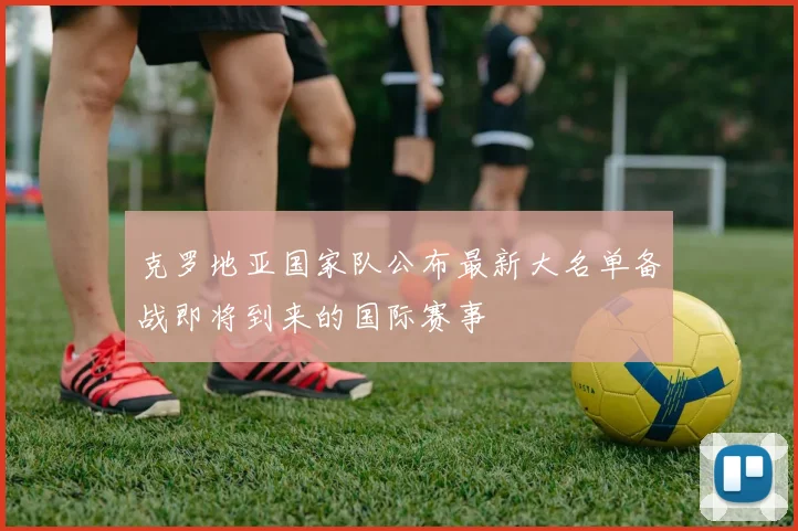 克罗地亚国家队公布最新大名单备战即将到来的国际赛事