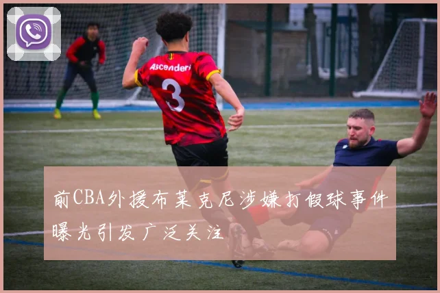 前CBA外援布莱克尼涉嫌打假球事件曝光引发广泛关注