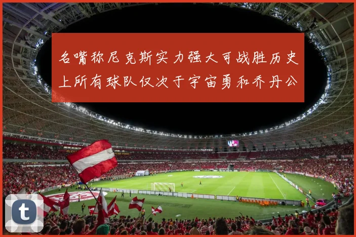 名嘴称尼克斯实力强大可战胜历史上所有球队仅次于宇宙勇和乔丹公牛