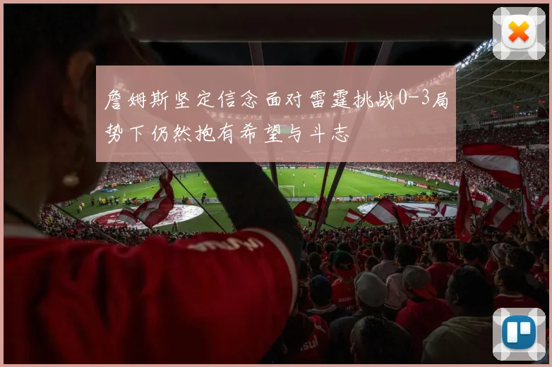 詹姆斯坚定信念面对雷霆挑战0-3局势下仍然抱有希望与斗志
