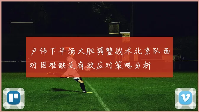 卢伟下半场大胆调整战术北京队面对困难缺乏有效应对策略分析