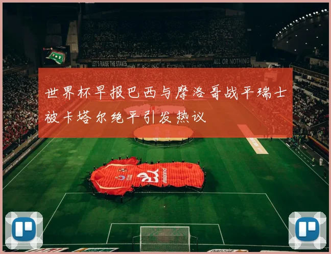 世界杯早报巴西与摩洛哥战平瑞士被卡塔尔绝平引发热议