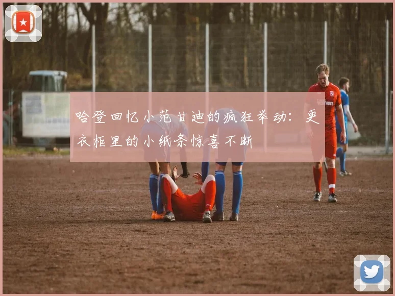 哈登回忆小范甘迪的疯狂举动：更衣柜里的小纸条惊喜不断