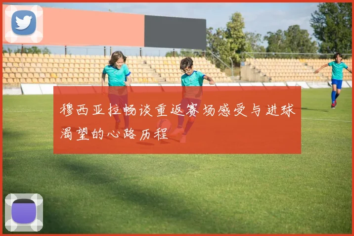 穆西亚拉畅谈重返赛场感受与进球渴望的心路历程