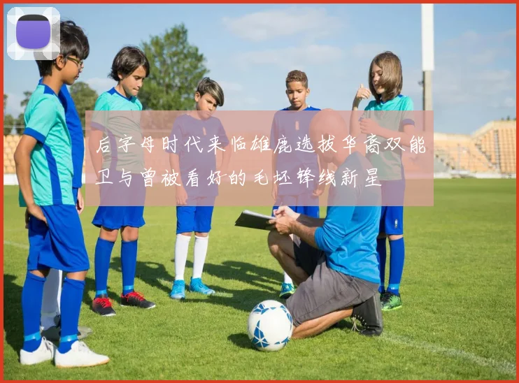 后字母时代来临雄鹿选拔华裔双能卫与曾被看好的毛坯锋线新星
