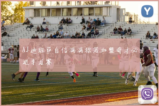 AJ迪班萨自信满满称若加盟奇才必进季后赛
