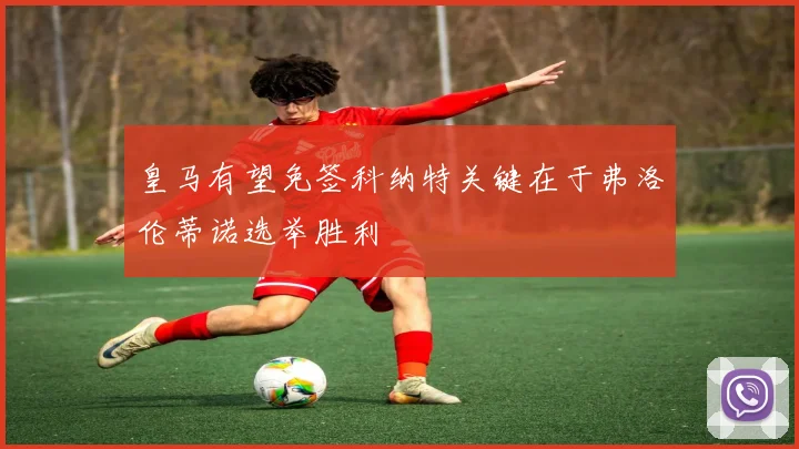 皇马有望免签科纳特关键在于弗洛伦蒂诺选举胜利