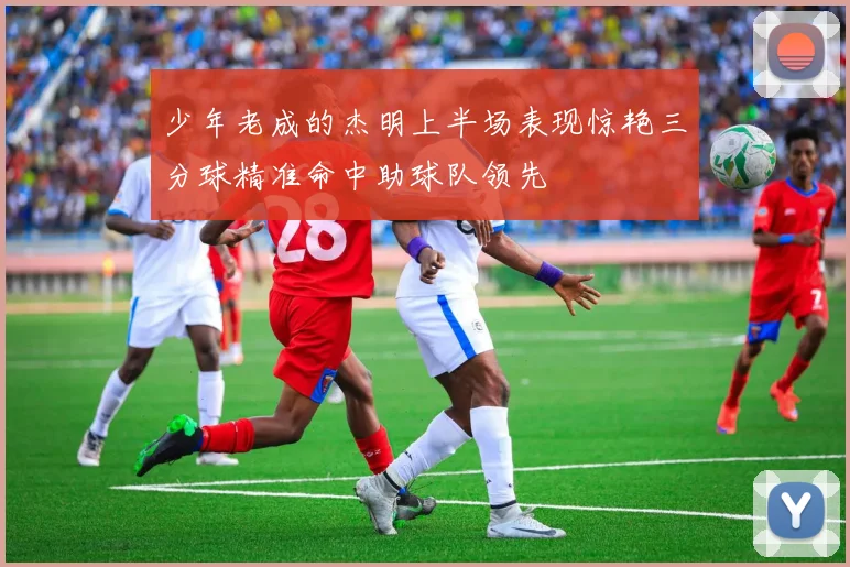 少年老成的杰明上半场表现惊艳三分球精准命中助球队领先