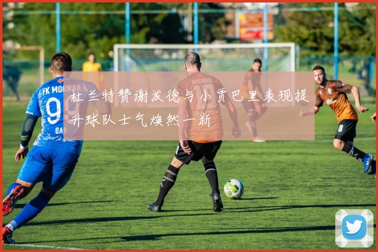 杜兰特赞谢泼德与小贾巴里表现提升球队士气焕然一新