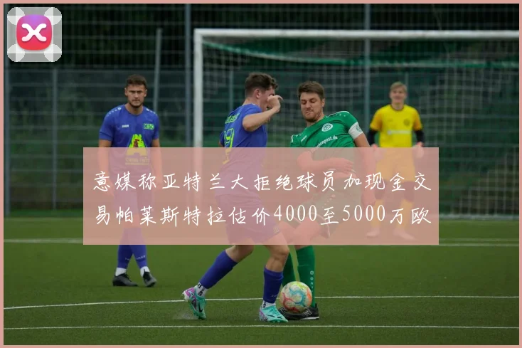 意媒称亚特兰大拒绝球员加现金交易帕莱斯特拉估价4000至5000万欧元