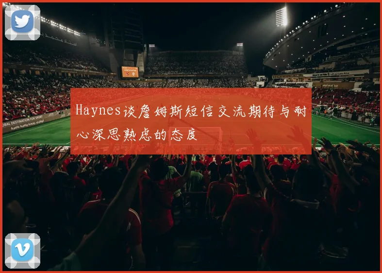 Haynes谈詹姆斯短信交流期待与耐心深思熟虑的态度