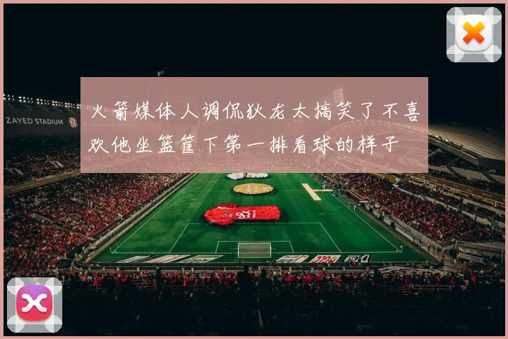 火箭媒体人调侃狄龙太搞笑了不喜欢他坐篮筐下第一排看球的样子