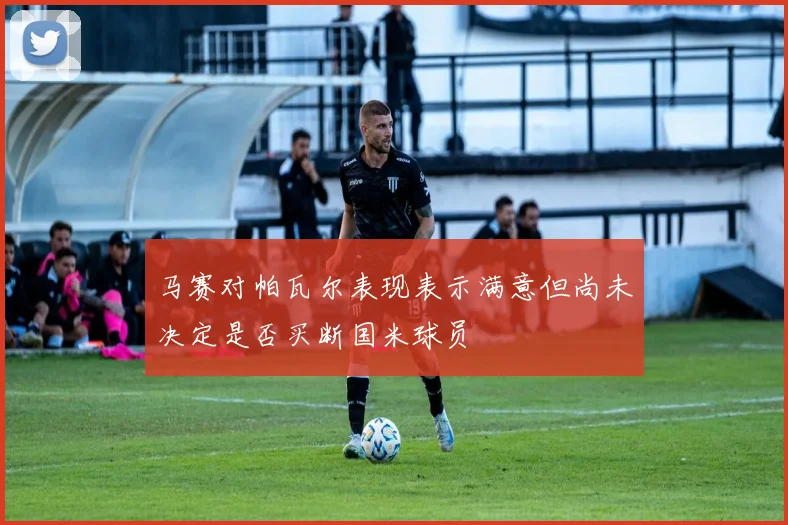 马赛对帕瓦尔表现表示满意但尚未决定是否买断国米球员