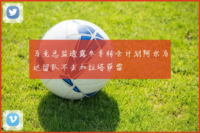 马竞总监透露冬季转会计划阿尔马达留队不去加拉塔萨雷