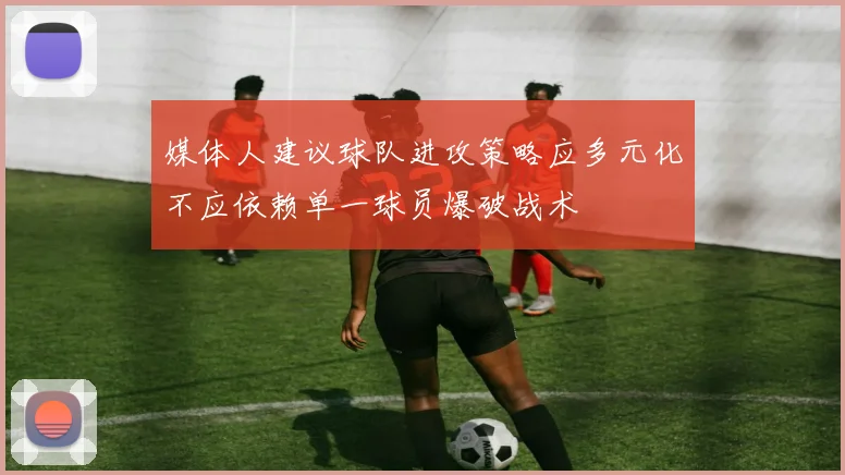 媒体人建议球队进攻策略应多元化不应依赖单一球员爆破战术