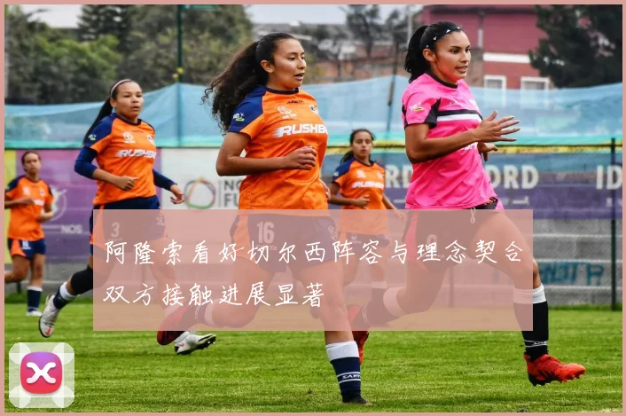 阿隆索看好切尔西阵容与理念契合双方接触进展显著