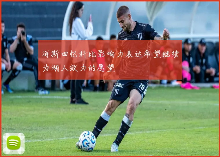 海斯回忆科比影响力表达希望继续为湖人效力的愿望