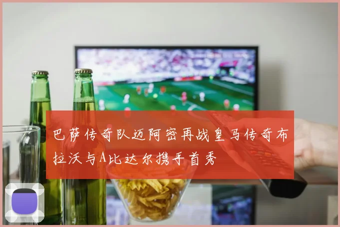 巴萨传奇队迈阿密再战皇马传奇布拉沃与A比达尔携手首秀