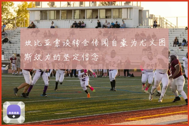 坎比亚索谈转会传闻自豪为尤文图斯效力的坚定信念