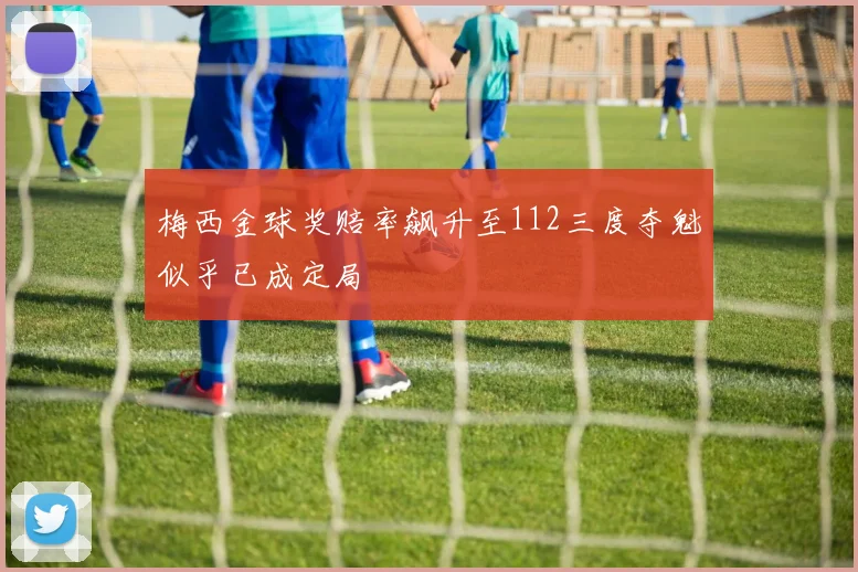 梅西金球奖赔率飙升至112三度夺魁似乎已成定局
