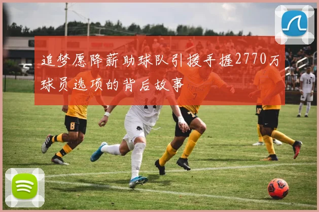 追梦愿降薪助球队引援手握2770万球员选项的背后故事