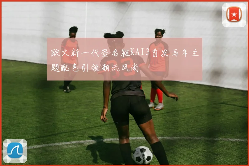 欧文新一代签名鞋KAI3首发马年主题配色引领潮流风尚