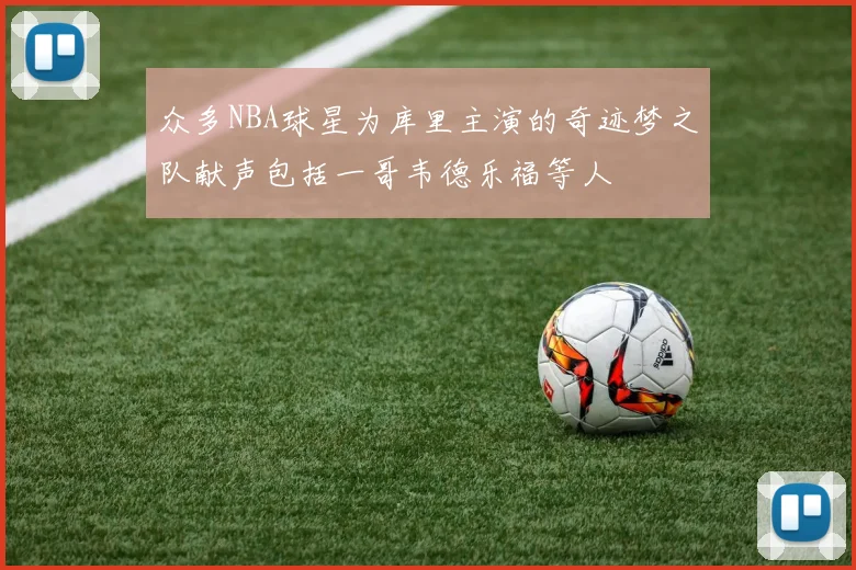 众多NBA球星为库里主演的奇迹梦之队献声包括一哥韦德乐福等人