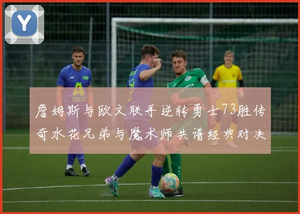 詹姆斯与欧文联手逆转勇士73胜传奇水花兄弟与魔术师共谱经典对决