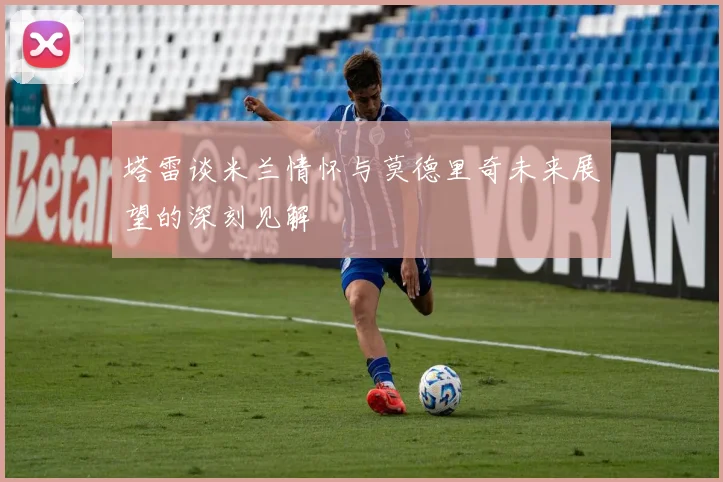 塔雷谈米兰情怀与莫德里奇未来展望的深刻见解