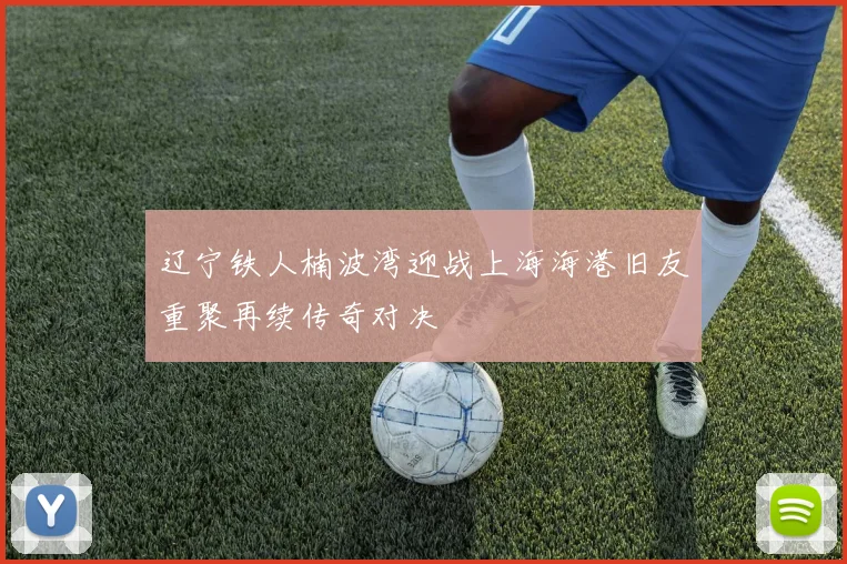 辽宁铁人楠波湾迎战上海海港旧友重聚再续传奇对决