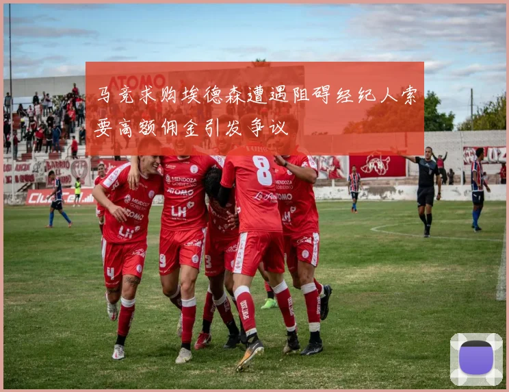 马竞求购埃德森遭遇阻碍经纪人索要高额佣金引发争议