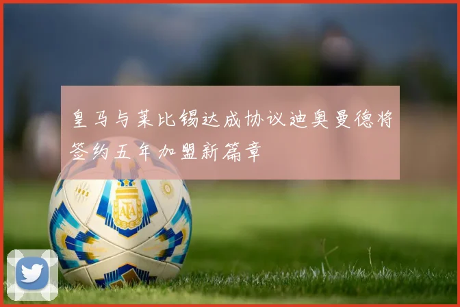 皇马与莱比锡达成协议迪奥曼德将签约五年加盟新篇章