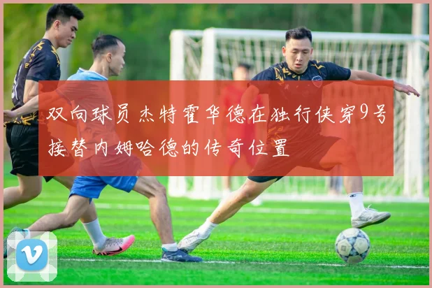 双向球员杰特霍华德在独行侠穿9号接替内姆哈德的传奇位置