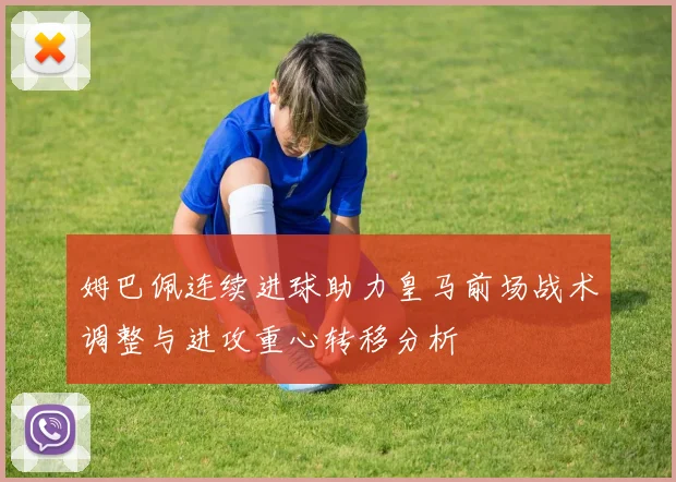 姆巴佩连续进球助力皇马前场战术调整与进攻重心转移分析