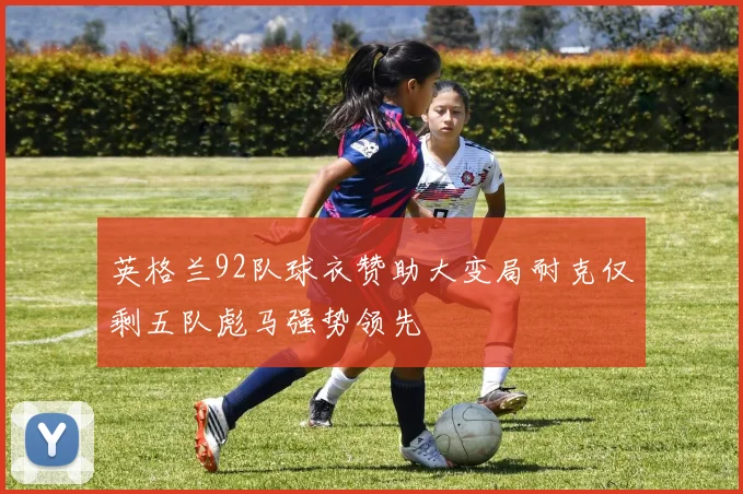 英格兰92队球衣赞助大变局耐克仅剩五队彪马强势领先